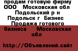 продам готовую фирму ООО - Московская обл., Подольский р-н, Подольск г. Бизнес » Продажа готового бизнеса   . Московская обл.